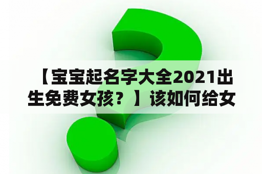  【宝宝起名字大全2021出生免费女孩？】该如何给女宝宝起个好名字？