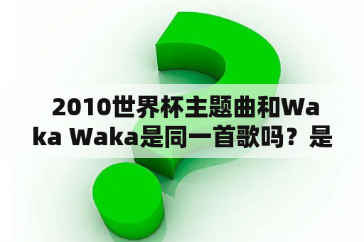  2010世界杯主题曲和Waka Waka是同一首歌吗？是谁演唱的？歌词讲述什么？这首歌在2010世界杯开幕式上有什么表演？为什么这首歌会成为2010世界杯主题曲？