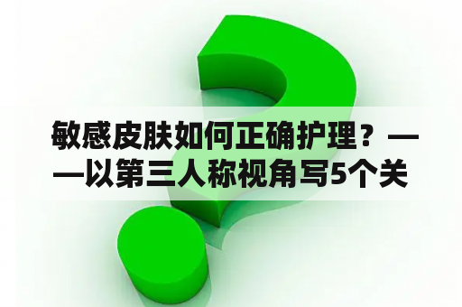  敏感皮肤如何正确护理？——以第三人称视角写5个关键点