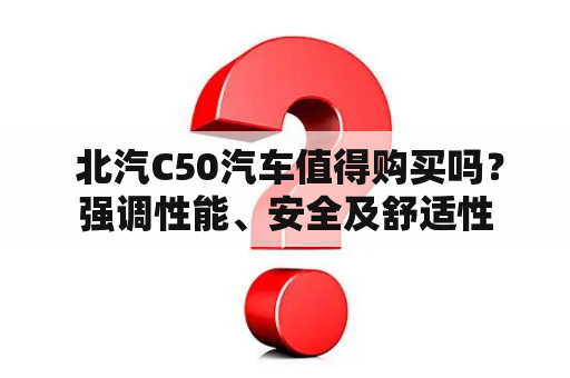  北汽C50汽车值得购买吗？强调性能、安全及舒适性