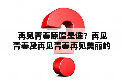  再见青春原唱是谁？再见青春及再见青春再见美丽的疼痛是什么？