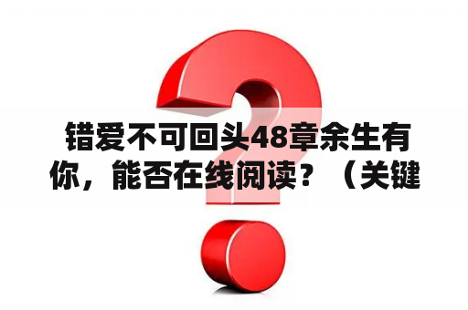  错爱不可回头48章余生有你，能否在线阅读？（关键词：错爱不可回头48章、余生有你、在线阅读）