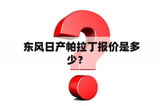  东风日产帕拉丁报价是多少？  