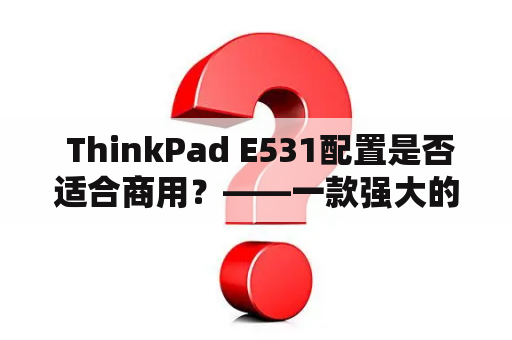  ThinkPad E531配置是否适合商用？——一款强大的商务笔记本