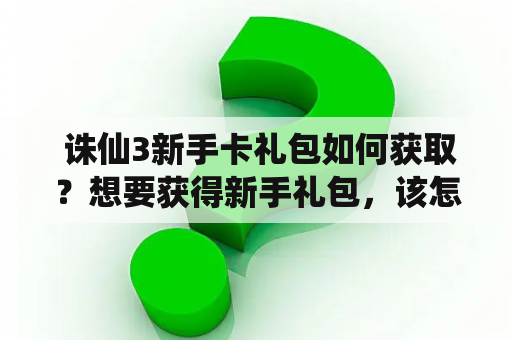  诛仙3新手卡礼包如何获取？想要获得新手礼包，该怎么做？