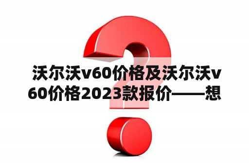  沃尔沃v60价格及沃尔沃v60价格2023款报价——想购买这辆车的人必看！