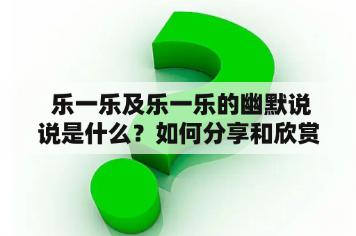  乐一乐及乐一乐的幽默说说是什么？如何分享和欣赏这些内容？