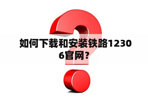  如何下载和安装铁路12306官网？