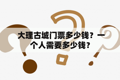  大理古城门票多少钱？一个人需要多少钱？