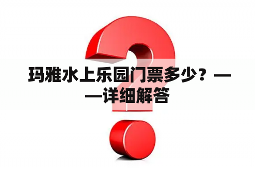  玛雅水上乐园门票多少？——详细解答