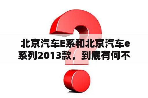  北京汽车E系和北京汽车e系列2013款，到底有何不同？