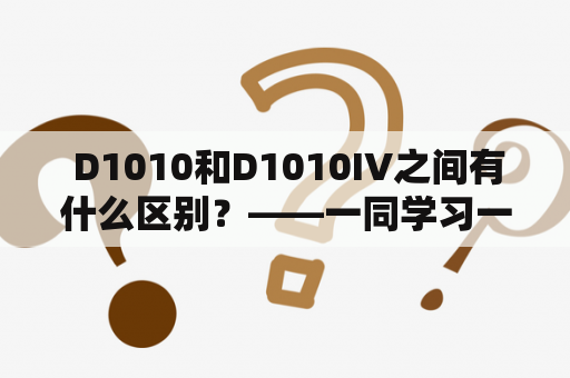  D1010和D1010IV之间有什么区别？——一同学习一下吧！