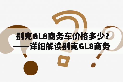  别克GL8商务车价格多少？——详细解读别克GL8商务车价格