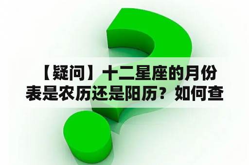  【疑问】十二星座的月份表是农历还是阳历？如何查询出完整的十二星座的月份表？