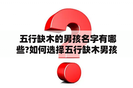  五行缺木的男孩名字有哪些?如何选择五行缺木男孩的名字?对于五行缺木男孩来说，起一个寓意好的名字十分重要。五行缺木是指五行中的木属性缺失，因此，五行缺木男孩的名字应尽量避免含有木属性的字，而应选择火、土、金、水属性的字。