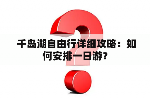  千岛湖自由行详细攻略：如何安排一日游？