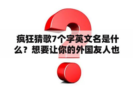  疯狂猜歌7个字英文名是什么？想要让你的外国友人也能玩一起？