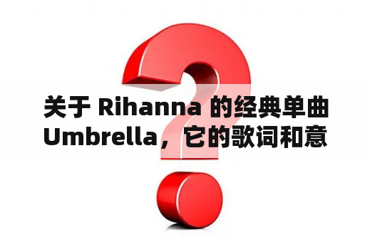  关于 Rihanna 的经典单曲 Umbrella，它的歌词和意义是什么？