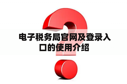电子税务局官网及登录入口的使用介绍 电子税务局官网及登录入口的使用介绍