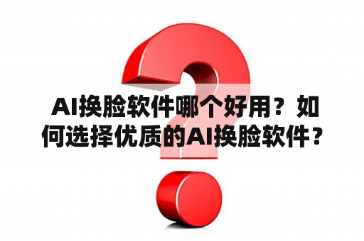  AI换脸软件哪个好用？如何选择优质的AI换脸软件？