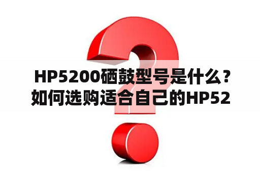  HP5200硒鼓型号是什么？如何选购适合自己的HP5200硒鼓？