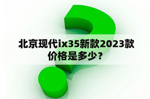  北京现代ix35新款2023款价格是多少？