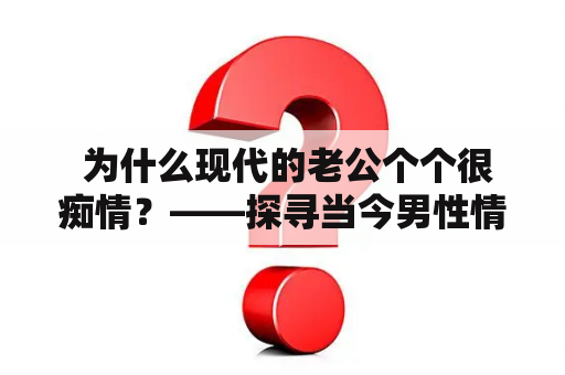  为什么现代的老公个个很痴情？——探寻当今男性情感观念的转变