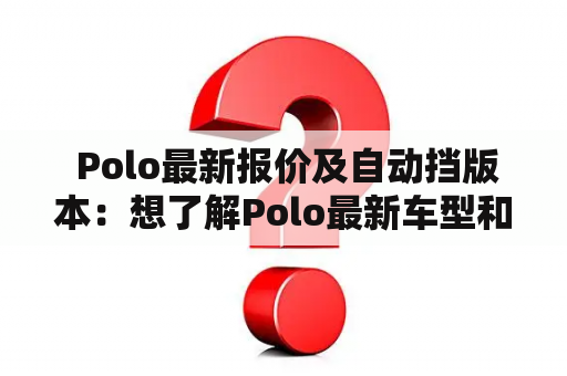  Polo最新报价及自动挡版本：想了解Polo最新车型和自动挡版本的价格，来这里看看吧！