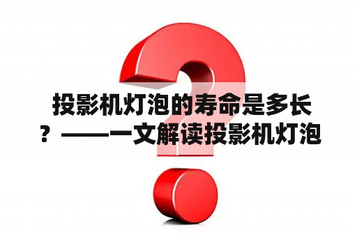  投影机灯泡的寿命是多长？——一文解读投影机灯泡的使用寿命问题