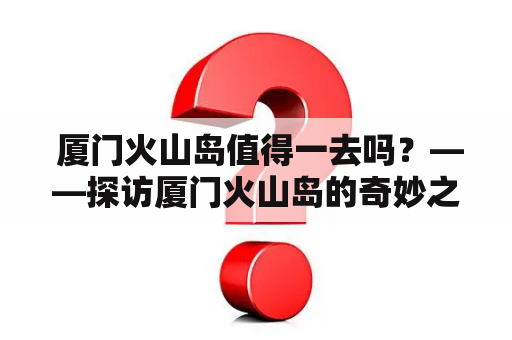  厦门火山岛值得一去吗？——探访厦门火山岛的奇妙之处