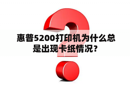  惠普5200打印机为什么总是出现卡纸情况？