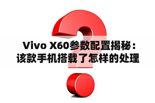  Vivo X60参数配置揭秘：该款手机搭载了怎样的处理器？