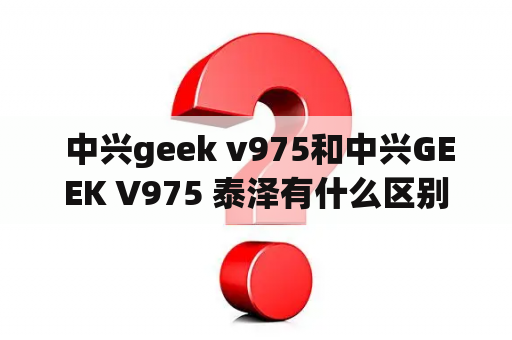  中兴geek v975和中兴GEEK V975 泰泽有什么区别？