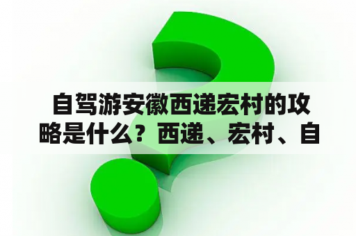  自驾游安徽西递宏村的攻略是什么？西递、宏村、自驾旅游、攻略、安徽