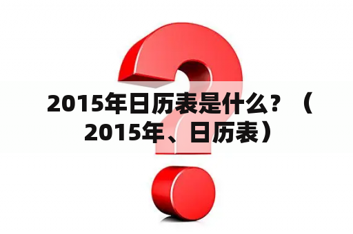  2015年日历表是什么？（2015年、日历表）