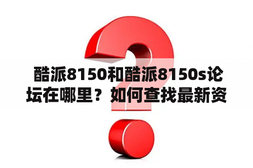  酷派8150和酷派8150s论坛在哪里？如何查找最新资讯？