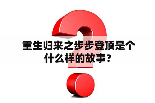  重生归来之步步登顶是个什么样的故事？