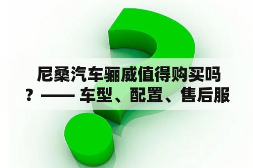  尼桑汽车骊威值得购买吗？—— 车型、配置、售后服务一一分析