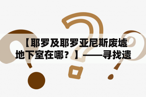  【耶罗及耶罗亚尼斯废墟地下室在哪？】——寻找遗失的神秘宝藏