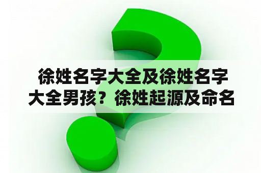  徐姓名字大全及徐姓名字大全男孩？徐姓起源及命名规律详解