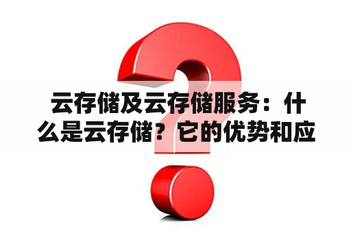  云存储及云存储服务：什么是云存储？它的优势和应用领域是什么？