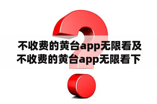  不收费的黄台app无限看及不收费的黄台app无限看下载，真的存在吗？