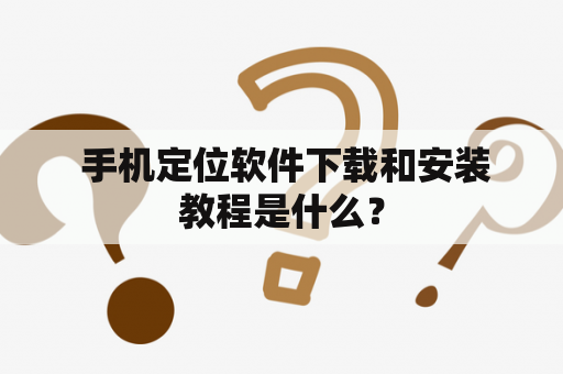  手机定位软件下载和安装教程是什么？