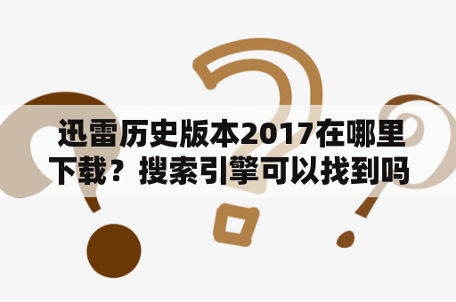  迅雷历史版本2017在哪里下载？搜索引擎可以找到吗？