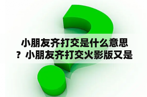  小朋友齐打交是什么意思？小朋友齐打交火影版又是怎样的呢？