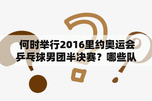  何时举行2016里约奥运会乒乓球男团半决赛？哪些队伍参与比赛？比赛的规则和赛制是什么？详细介绍一下比赛的过程和结果吧。