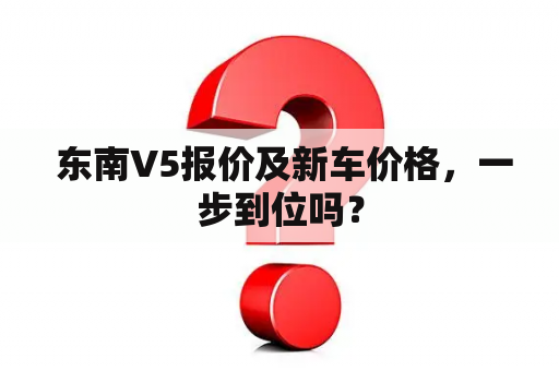  东南V5报价及新车价格，一步到位吗？