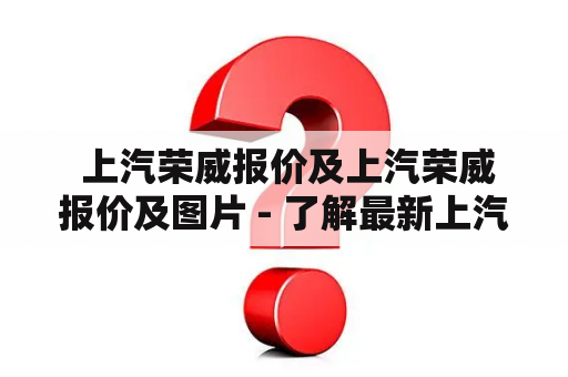  上汽荣威报价及上汽荣威报价及图片 - 了解最新上汽荣威车系价格和外观设计？