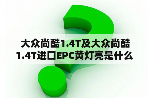  大众尚酷1.4T及大众尚酷1.4T进口EPC黄灯亮是什么警告？
