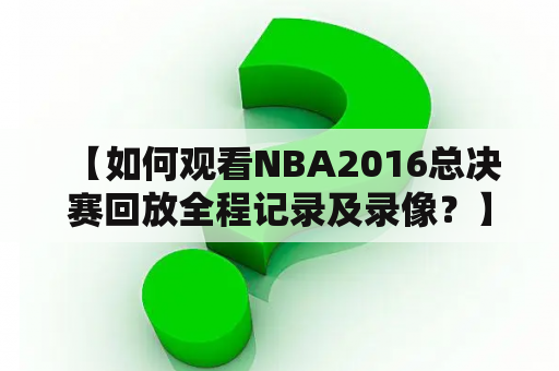  【如何观看NBA2016总决赛回放全程记录及录像？】NBA2016总决赛已经过去了几年，但是很多篮球迷们仍然很关心这场比赛。如果你错过了直播，或者想要重温比赛的精彩瞬间，那么就需要找到NBA2016总决赛的回放全程记录及录像了。下面是一些简单的步骤来帮助你找到这些资源。